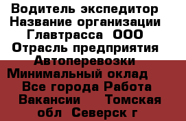 Водитель-экспедитор › Название организации ­ Главтрасса, ООО › Отрасль предприятия ­ Автоперевозки › Минимальный оклад ­ 1 - Все города Работа » Вакансии   . Томская обл.,Северск г.